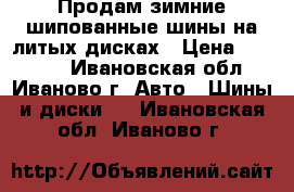 Продам зимние шипованные шины на литых дисках › Цена ­ 18 000 - Ивановская обл., Иваново г. Авто » Шины и диски   . Ивановская обл.,Иваново г.